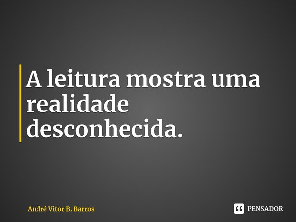 A leitura mostra uma realidade desconhecida.... Frase de André Vitor B. Barros.