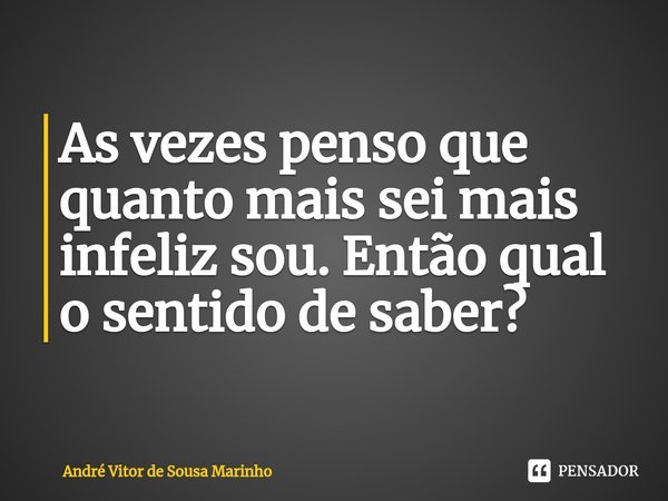 As vezes penso que quanto mais sei mais infeliz sou. Então qual o sentido de saber?⁠... Frase de André Vitor de Sousa Marinho.
