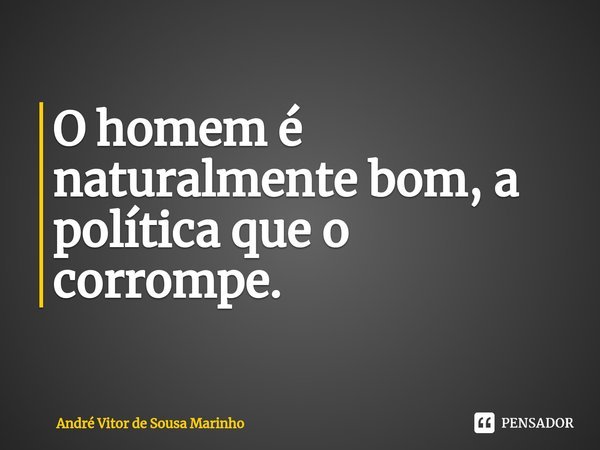 ⁠O homem é naturalmente bom, a política que o corrompe.... Frase de André Vitor de Sousa Marinho.