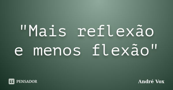 "Mais reflexão e menos flexão"... Frase de André Vox.