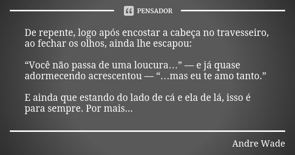 De repente, logo após encostar a cabeça no travesseiro, ao fechar os olhos, ainda lhe escapou: “Você não passa de uma loucura…” — e já quase adormecendo acresce... Frase de Andre Wade.