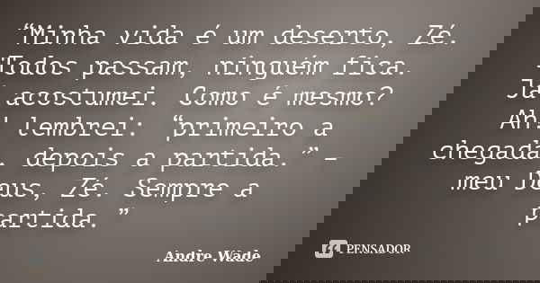 “Minha vida é um deserto, Zé. Todos passam, ninguém fica. Já acostumei. Como é mesmo? Ah! lembrei: “primeiro a chegada, depois a partida.” – meu Deus, Zé. Sempr... Frase de Andre Wade.