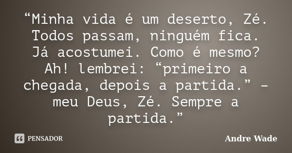 “Minha vida é um deserto, Zé. Todos passam, ninguém fica. Já acostumei. Como é mesmo? Ah! lembrei: “primeiro a chegada, depois a partida.” – meu Deus, Zé. Sempr... Frase de Andre Wade.