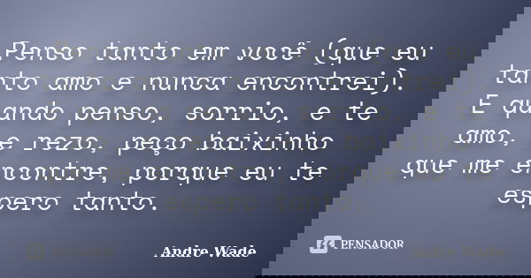 Penso tanto em você (que eu tanto amo e nunca encontrei). E quando penso, sorrio, e te amo, e rezo, peço baixinho que me encontre, porque eu te espero tanto.... Frase de Andre Wade.
