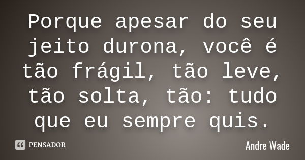 Porque apesar do seu jeito durona, você é tão frágil, tão leve, tão solta, tão: tudo que eu sempre quis.... Frase de Andre Wade.