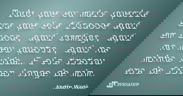 Tudo que eu mais queria era que ela ficasse aqui em casa, aqui comigo, aqui no meu quarto, aqui na minha vida… E ela tratou era de ficar longe de mim.... Frase de Andre Wade.