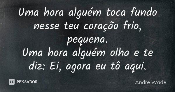 Uma hora alguém toca fundo nesse teu coração frio, pequena. Uma hora alguém olha e te diz: Ei, agora eu tô aqui.... Frase de Andre Wade.