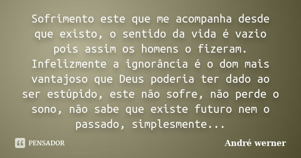 Sofrimento este que me acompanha desde que existo, o sentido da vida é vazio pois assim os homens o fizeram. Infelizmente a ignorância é o dom mais vantajoso qu... Frase de André werner.