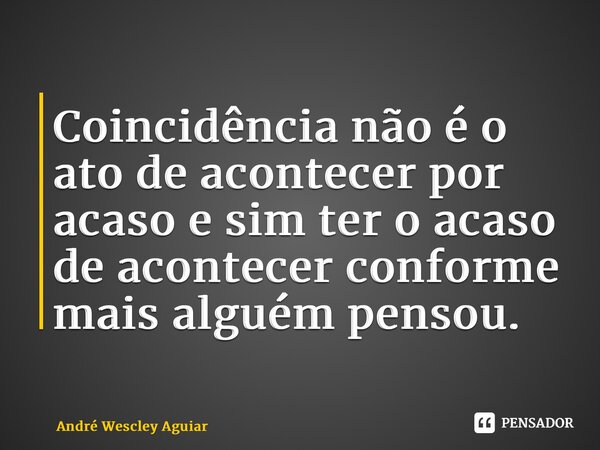 ⁠Coincidência não é o ato de acontecer por acaso e sim ter o acaso de acontecer conforme mais alguém pensou.... Frase de André Wescley Aguiar.
