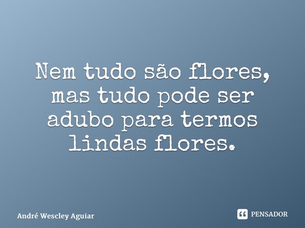 ⁠Nem tudo são flores, mas tudo pode ser adubo para termos lindas flores.... Frase de André Wescley Aguiar.