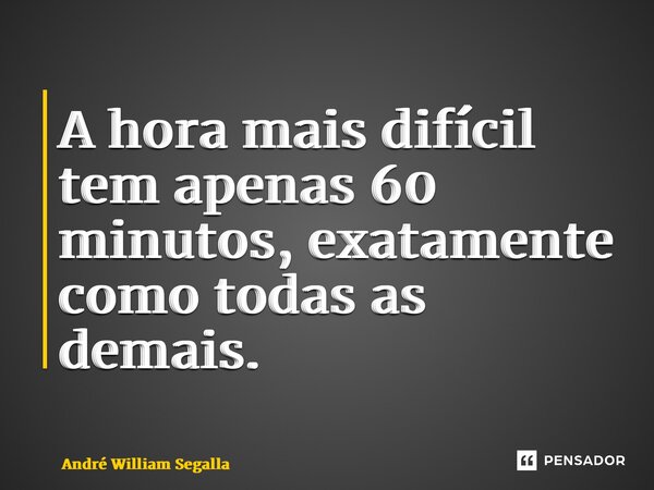 ⁠A hora mais difícil tem apenas 60 minutos, exatamente como todas as demais.... Frase de André William Segalla.