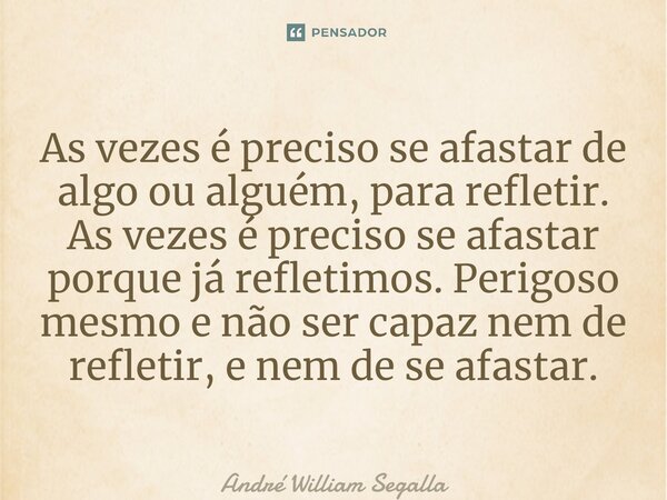 As vezes é preciso se afastar de algo ou alguém, para refletir. As vezes é preciso se afastar porque já refletimos. ⁠Perigoso mesmo é não ser capaz nem de refle... Frase de André William Segalla.