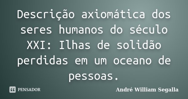 Descrição axiomática dos seres humanos do século XXI: Ilhas de solidão perdidas em um oceano de pessoas.... Frase de André William Segalla.