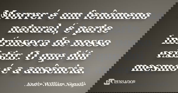 Morrer é um fenômeno natural, é parte intrínseca de nosso existir. O que dói mesmo é a ausência.... Frase de André William Segalla.