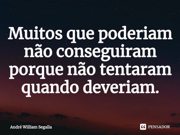 ⁠Muitos que poderiam não conseguiram porque não tentaram quando deveriam.... Frase de André William Segalla.