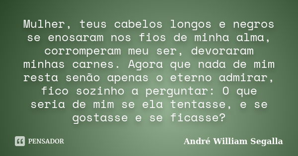 Mulher, teus cabelos longos e negros se enosaram nos fios de minha alma, corromperam meu ser, devoraram minhas carnes. Agora que nada de mim resta senão apenas ... Frase de André William Segalla.