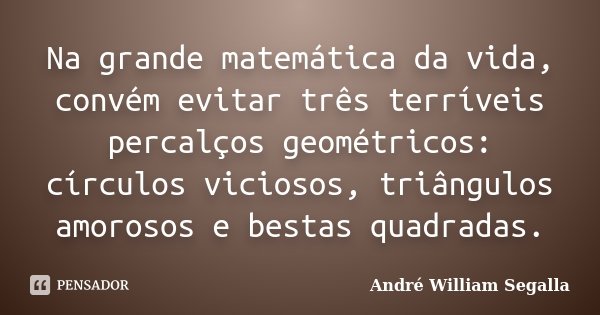 Na grande matemática da vida, convém evitar três terríveis percalços geométricos: círculos viciosos, triângulos amorosos e bestas quadradas.... Frase de André William Segalla.