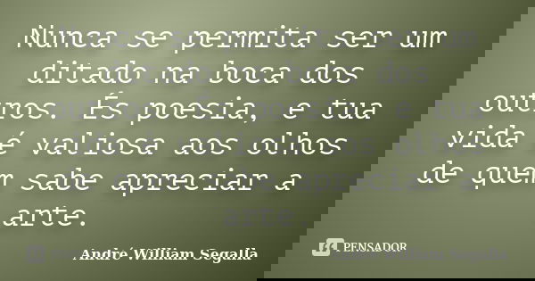 Nunca se permita ser um ditado na boca dos outros. És poesia, e tua vida é valiosa aos olhos de quem sabe apreciar a arte.... Frase de André William Segalla.
