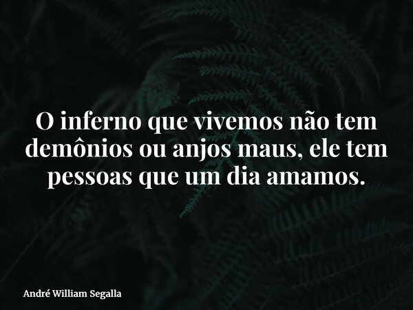 O inferno que vivemos não tem demônios ou anjos maus, ele tem pessoas que um dia amamos.... Frase de André William Segalla.