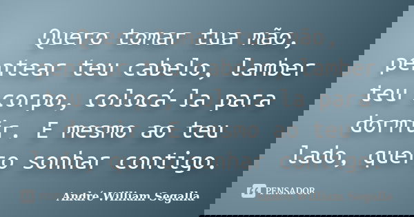 Quero tomar tua mão, pentear teu cabelo, lamber teu corpo, colocá-la para dormir. E mesmo ao teu lado, quero sonhar contigo.... Frase de André William Segalla.