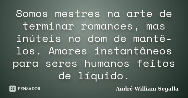 Somos mestres na arte de terminar romances, mas inúteis no dom de mantê-los. Amores instantâneos para seres humanos feitos de líquido.... Frase de André William Segalla.