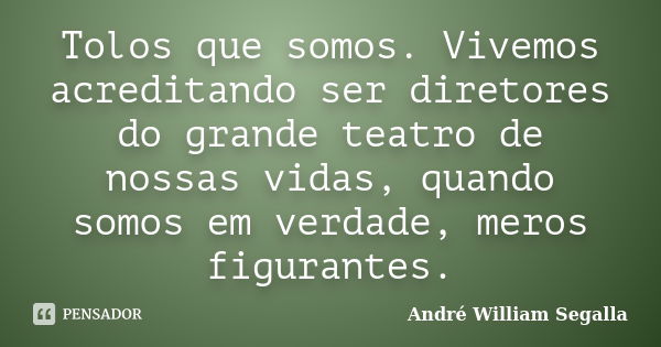 Tolos que somos. Vivemos acreditando ser diretores do grande teatro de nossas vidas, quando somos em verdade, meros figurantes.... Frase de André William Segalla.