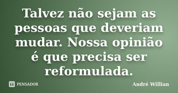 Talvez não sejam as pessoas que deveriam mudar. Nossa opinião é que precisa ser reformulada.... Frase de André Willian.