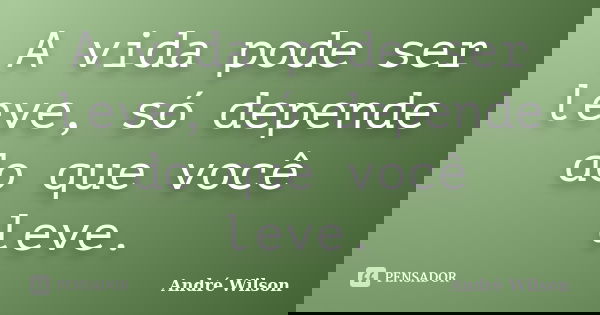 A vida pode ser leve, só depende do que você leve.... Frase de André Wilson.