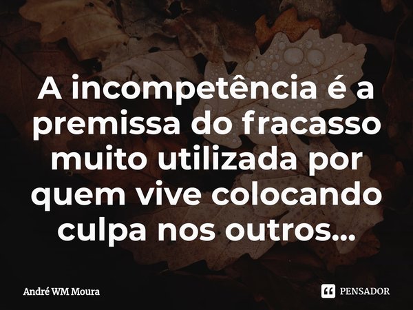 ⁠A incompetência é a premissa do fracasso muito utilizada por quem vive colocando culpa nos outros...... Frase de André WM Moura.