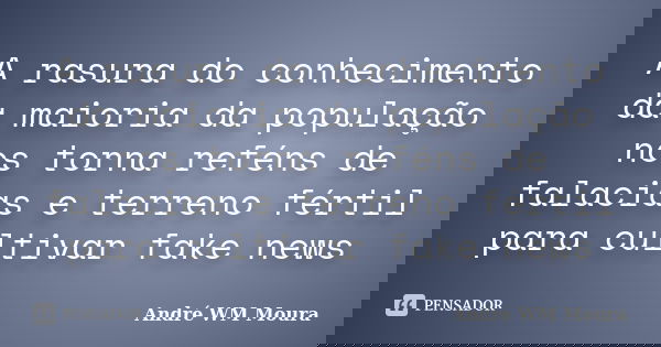 A rasura do conhecimento da maioria da população nos torna reféns de falacias e terreno fértil para cultivar fake news... Frase de André WM Moura.