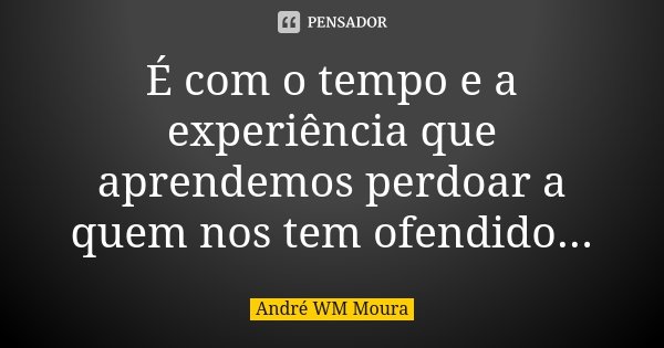 É com o tempo e a experiência que aprendemos perdoar a quem nos tem ofendido...... Frase de André WM Moura.