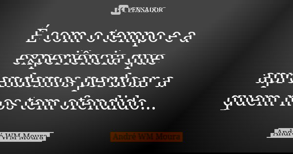 É com o tempo e a experiência que aprendemos perdoar a quem nos tem ofendido...... Frase de André WM Moura.