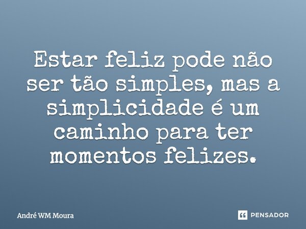 Estar feliz pode não ser tão simples, mas a simplicidade é um caminho para ter momentos felizes.... Frase de André WM Moura.