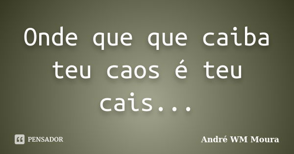 Onde que que caiba teu caos é teu cais...... Frase de André WM Moura.