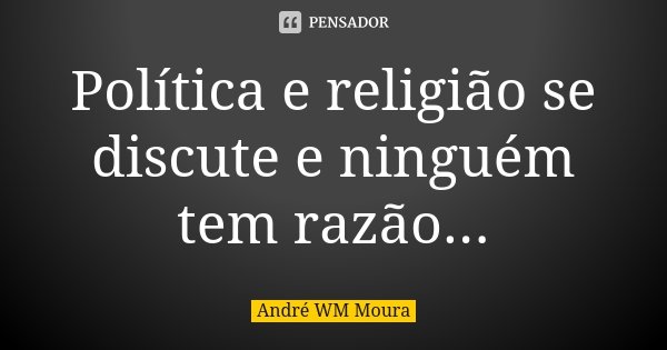 Política e religião se discute e ninguém tem razão...... Frase de André WM Moura.