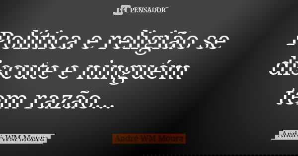 Política e religião se discute e ninguém tem razão...... Frase de André WM Moura.
