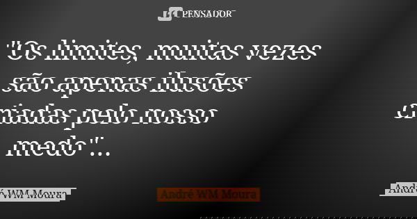 "Os limites, muitas vezes são apenas ilusões criadas pelo nosso medo"...... Frase de André WM Moura.