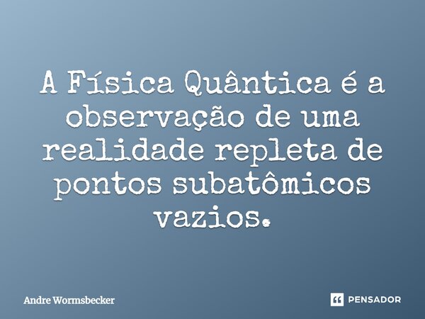 ⁠A Física Quântica é a observação de uma realidade repleta de pontos subatômicos vazios.... Frase de Andre Wormsbecker.