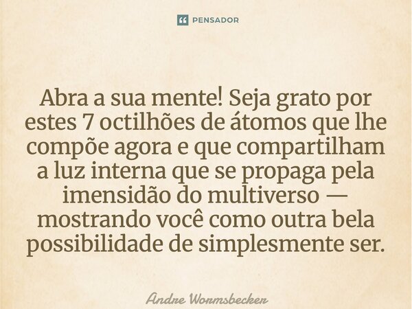 Abra a sua mente! Seja grato por estes 7 octilhões de átomos que lhe compõe agora e que compartilham a luz interna que se propaga pela imensidão do multiverso ... Frase de Andre Wormsbecker.