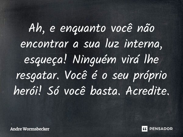 ⁠Ah, e enquanto você não encontrar a sua luz interna, esqueça! Ninguém virá lhe resgatar. Você é o seu próprio herói! Só você basta. Acredite.... Frase de Andre Wormsbecker.