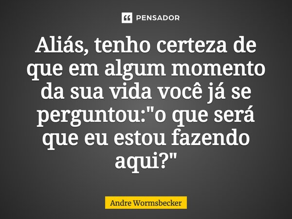 ⁠Aliás, tenho certeza de que em algum momento da sua vida você já se perguntou: "o que será que eu estou fazendo aqui?"... Frase de Andre Wormsbecker.