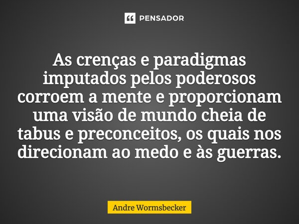 ⁠As crenças e paradigmas imputados pelos poderosos corroem a mente e proporcionam uma visão de mundo cheia de tabus e preconceitos, os quais nos direcionam ao m... Frase de Andre Wormsbecker.