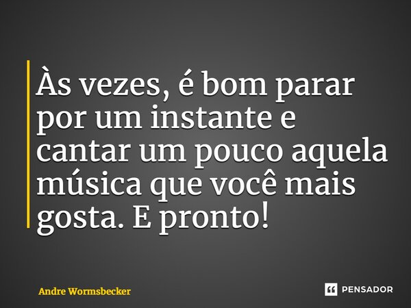 Às vezes, é bom parar por um instante e cantar um pouco aquela música que você mais gosta. E pronto!⁠... Frase de Andre Wormsbecker.