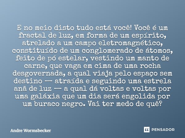 E no meio disto tudo está você! Você é um fractal de luz, em forma de um espírito, atrelado a um campo eletromagnético, constituído de um conglomerado de átomo... Frase de Andre Wormsbecker.