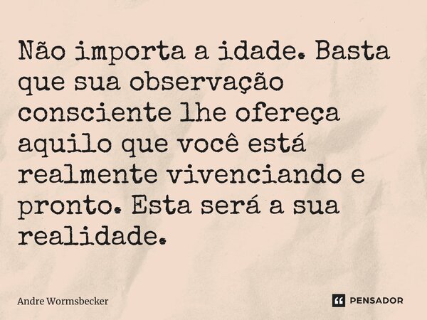 ⁠Não importa a idade. Basta que sua observação consciente lhe ofereça aquilo que você está realmente vivenciando e pronto. Esta será a sua realidade.... Frase de Andre Wormsbecker.