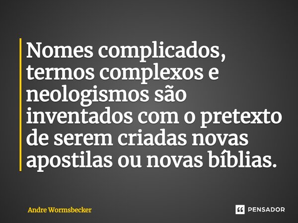 ⁠Nomes complicados, termos complexos e neologismos são inventados com o pretexto de serem criadas novas apostilas ou novas bíblias.... Frase de Andre Wormsbecker.