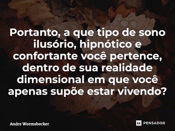 ⁠Portanto, a que tipo de sono ilusório, hipnótico e confortante você pertence, dentro de sua realidade dimensional em que você apenas supõe estar vivendo?... Frase de Andre Wormsbecker.