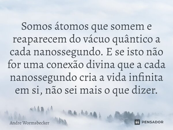 ⁠Somos átomos que somem e reaparecem do vácuo quântico a cada nanossegundo. E se isto não for uma conexão divina que a cada nanossegundo cria a vida infinita em... Frase de Andre Wormsbecker.