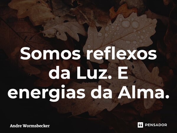 ⁠Somos reflexos da Luz. E energias da Alma.... Frase de Andre Wormsbecker.