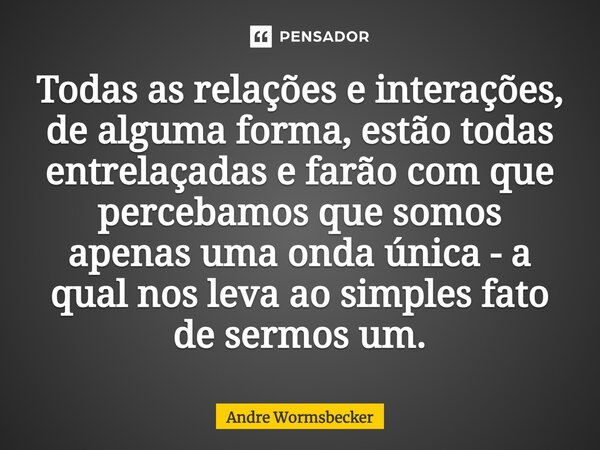 ⁠Todas as relações e interações, de alguma forma, estão todas entrelaçadas e farão com que percebamos que somos apenas uma onda única - a qual nos leva ao simpl... Frase de Andre Wormsbecker.